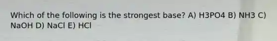 Which of the following is the strongest base? A) H3PO4 B) NH3 C) NaOH D) NaCl E) HCl