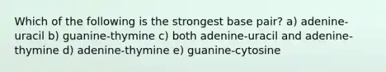 Which of the following is the strongest base pair? a) adenine-uracil b) guanine-thymine c) both adenine-uracil and adenine-thymine d) adenine-thymine e) guanine-cytosine