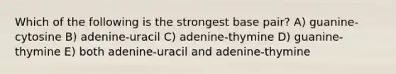 Which of the following is the strongest base pair? A) guanine-cytosine B) adenine-uracil C) adenine-thymine D) guanine-thymine E) both adenine-uracil and adenine-thymine