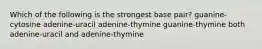 Which of the following is the strongest base pair? guanine-cytosine adenine-uracil adenine-thymine guanine-thymine both adenine-uracil and adenine-thymine