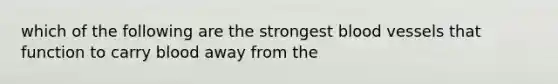 which of the following are the strongest blood vessels that function to carry blood away from the