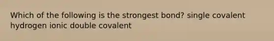 Which of the following is the strongest bond? single covalent hydrogen ionic double covalent