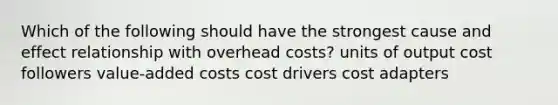 Which of the following should have the strongest cause and effect relationship with overhead costs? units of output cost followers value-added costs cost drivers cost adapters