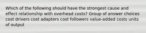 Which of the following should have the strongest cause and effect relationship with overhead costs? Group of answer choices cost drivers cost adapters cost followers value-added costs units of output