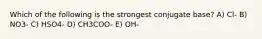 Which of the following is the strongest conjugate base? A) Cl- B) NO3- C) HSO4- D) CH3COO- E) OH-