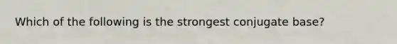 Which of the following is the strongest conjugate base?