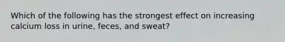 Which of the following has the strongest effect on increasing calcium loss in urine, feces, and sweat?