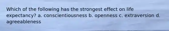 Which of the following has the strongest effect on life expectancy? a. conscientiousness b. openness c. extraversion d. agreeableness