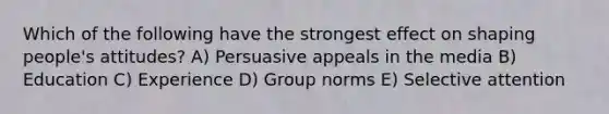 Which of the following have the strongest effect on shaping people's attitudes? A) Persuasive appeals in the media B) Education C) Experience D) Group norms E) Selective attention