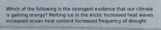 Which of the following is the strongest evidence that our climate is gaining energy? Melting ice in the Arctic Increased heat waves Increased ocean heat content Increased frequency of drought