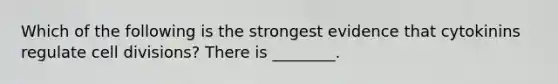 Which of the following is the strongest evidence that cytokinins regulate cell divisions? There is ________.