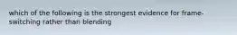 which of the following is the strongest evidence for frame-switching rather than blending