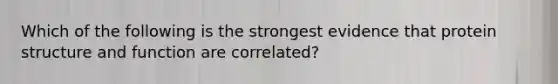 Which of the following is the strongest evidence that protein structure and function are correlated?