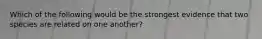 Which of the following would be the strongest evidence that two species are related on one another?