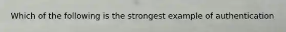 Which of the following is the strongest example of authentication