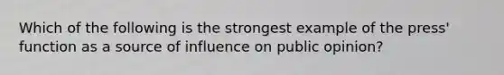 Which of the following is the strongest example of the press' function as a source of influence on public opinion?