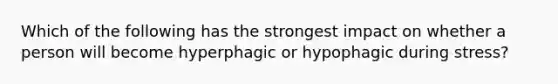 Which of the following has the strongest impact on whether a person will become hyperphagic or hypophagic during stress?