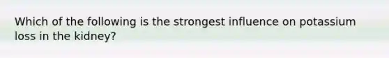 Which of the following is the strongest influence on potassium loss in the kidney?