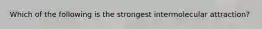 Which of the following is the strongest intermolecular attraction?