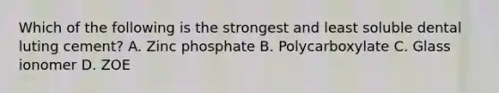 Which of the following is the strongest and least soluble dental luting cement? A. Zinc phosphate B. Polycarboxylate C. Glass ionomer D. ZOE