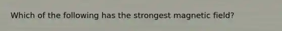 Which of the following has the strongest magnetic field?