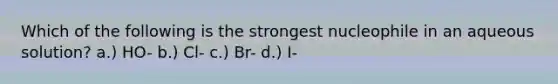 Which of the following is the strongest nucleophile in an aqueous solution? a.) HO- b.) Cl- c.) Br- d.) I-