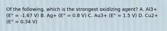 Of the following, which is the strongest oxidizing agent? A. Al3+ (E° = -1.67 V) B. Ag+ (E° = 0.8 V) C. Au3+ (E° = 1.5 V) D. Cu2+ (E° = 0.34 V)