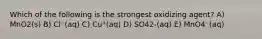 Which of the following is the strongest oxidizing agent? A) MnO2(s) B) Cl⁻(aq) C) Cu⁺(aq) D) SO42-(aq) E) MnO4⁻(aq)