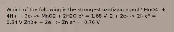 Which of the following is the strongest oxidizing agent? MnO4- + 4H+ + 3e- -> MnO2 + 2H2O e° = 1.68 V I2 + 2e- -> 2I- e° = 0.54 V Zn2+ + 2e- -> Zn e° = -0.76 V