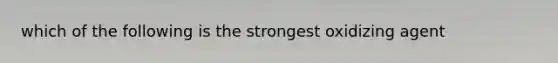 which of the following is the strongest oxidizing agent