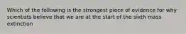 Which of the following is the strongest piece of evidence for why scientists believe that we are at the start of the sixth mass extinction