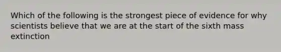 Which of the following is the strongest piece of evidence for why scientists believe that we are at the start of the sixth mass extinction