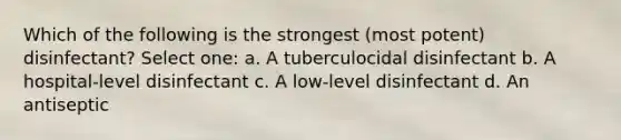 Which of the following is the strongest (most potent) disinfectant? Select one: a. A tuberculocidal disinfectant b. A hospital-level disinfectant c. A low-level disinfectant d. An antiseptic