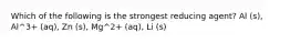 Which of the following is the strongest reducing agent? Al (s), Al^3+ (aq), Zn (s), Mg^2+ (aq), Li (s)