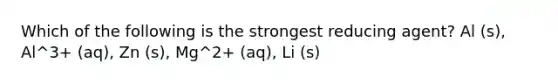 Which of the following is the strongest reducing agent? Al (s), Al^3+ (aq), Zn (s), Mg^2+ (aq), Li (s)