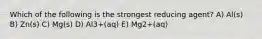 Which of the following is the strongest reducing agent? A) Al(s) B) Zn(s) C) Mg(s) D) Al3+(aq) E) Mg2+(aq)