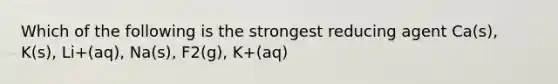 Which of the following is the strongest reducing agent Ca(s), K(s), Li+(aq), Na(s), F2(g), K+(aq)