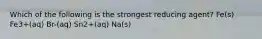 Which of the following is the strongest reducing agent? Fe(s) Fe3+(aq) Br-(aq) Sn2+(aq) Na(s)