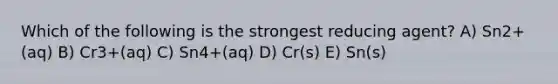 Which of the following is the strongest reducing agent? A) Sn2+(aq) B) Cr3+(aq) C) Sn4+(aq) D) Cr(s) E) Sn(s)