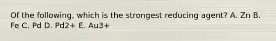 Of the following, which is the strongest reducing agent? A. Zn B. Fe C. Pd D. Pd2+ E. Au3+