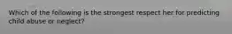 Which of the following is the strongest respect her for predicting child abuse or neglect?