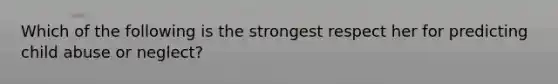 Which of the following is the strongest respect her for predicting child abuse or neglect?