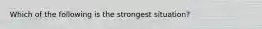 Which of the following is the strongest situation?