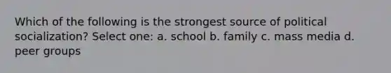 Which of the following is the strongest source of political socialization? Select one: a. school b. family c. mass media d. peer groups