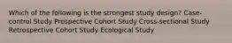 Which of the following is the strongest study design? Case-control Study Prospective Cohort Study Cross-sectional Study Retrospective Cohort Study Ecological Study