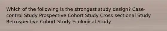 Which of the following is the strongest study design? Case-control Study Prospective Cohort Study Cross-sectional Study Retrospective Cohort Study Ecological Study