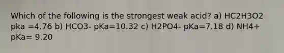 Which of the following is the strongest weak acid? a) HC2H3O2 pka =4.76 b) HCO3- pKa=10.32 c) H2PO4- pKa=7.18 d) NH4+ pKa= 9.20