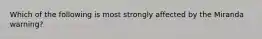 Which of the following is most strongly affected by the Miranda warning?