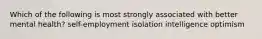 Which of the following is most strongly associated with better mental health? self-employment isolation intelligence optimism