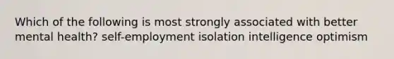 Which of the following is most strongly associated with better mental health? self-employment isolation intelligence optimism